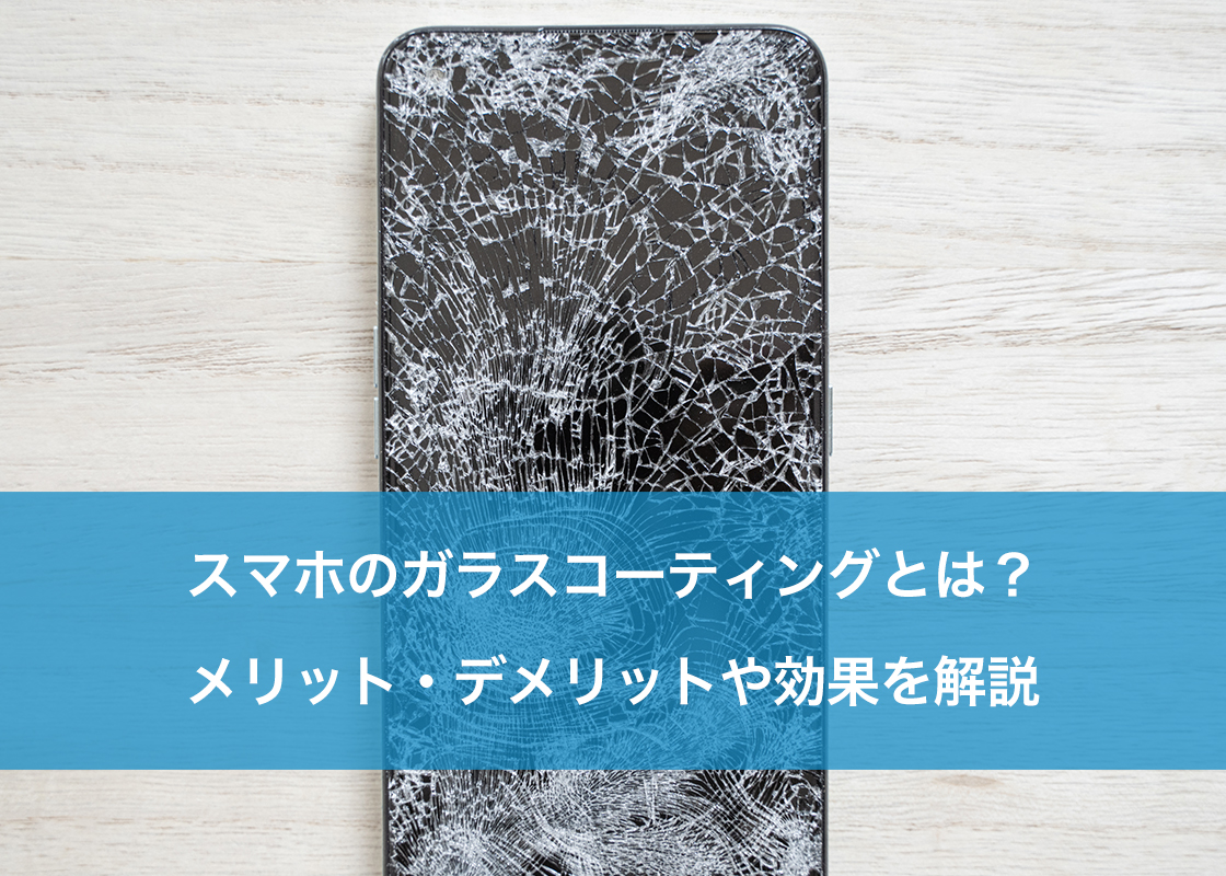 スマホのガラスコーティングとは？メリット・デメリットや効果を解説