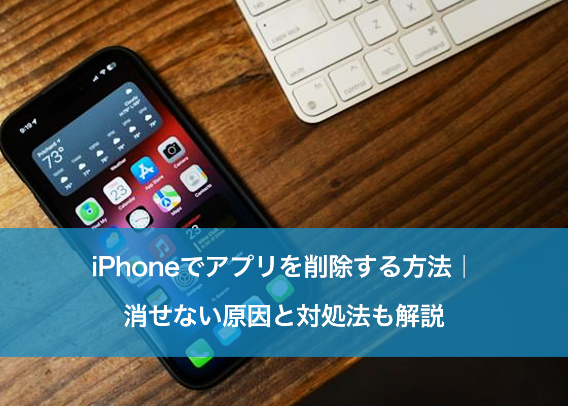 iPhoneでアプリを削除する方法|消せない原因と対処法も解説